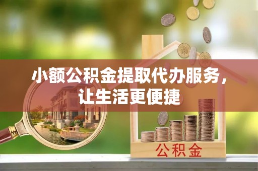 肃宁小额公积金提取代办服务，让生活更便捷