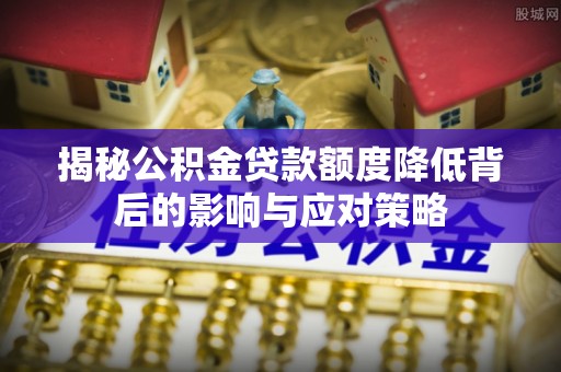肃宁揭秘公积金贷款额度降低背后的影响与应对策略