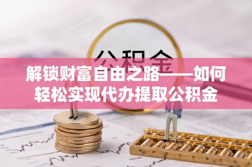 肃宁解锁财富自由之路——如何轻松实现代办提取公积金
