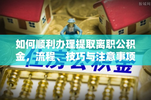 肃宁如何顺利办理提取离职公积金，流程、技巧与注意事项全解析