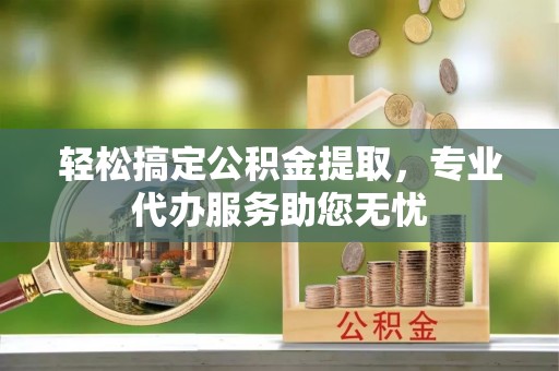 肃宁轻松搞定公积金提取，专业代办服务助您无忧