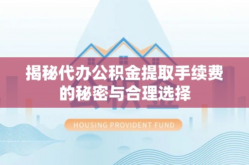 肃宁揭秘代办公积金提取手续费的秘密与合理选择