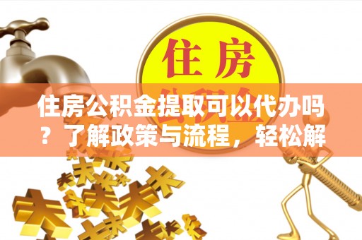肃宁住房公积金提取可以代办吗？了解政策与流程，轻松解决你的疑问
