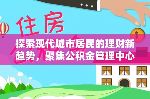 肃宁探索现代城市居民的理财新趋势，聚焦公积金管理中心的服务创新