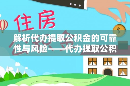 肃宁解析代办提取公积金的可靠性与风险——代办提取公积金靠谱吗
