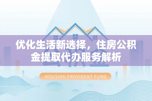 肃宁优化生活新选择，住房公积金提取代办服务解析