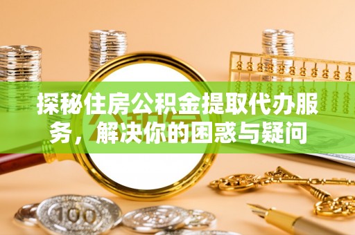 肃宁探秘住房公积金提取代办服务，解决你的困惑与疑问
