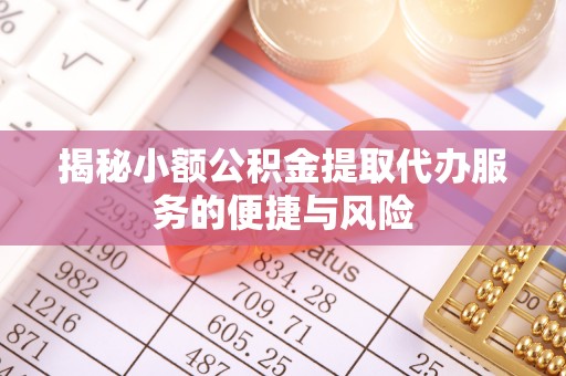 肃宁揭秘小额公积金提取代办服务的便捷与风险