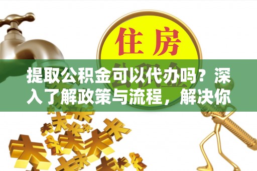 肃宁提取公积金可以代办吗？深入了解政策与流程，解决你的疑问