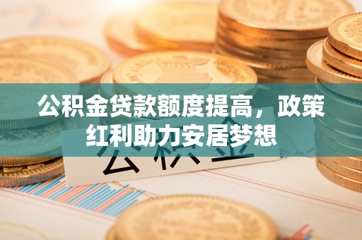 肃宁公积金贷款额度提高，政策红利助力安居梦想