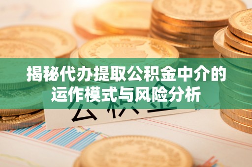肃宁揭秘代办提取公积金中介的运作模式与风险分析