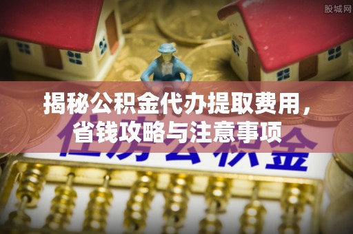 肃宁揭秘公积金代办提取费用，省钱攻略与注意事项