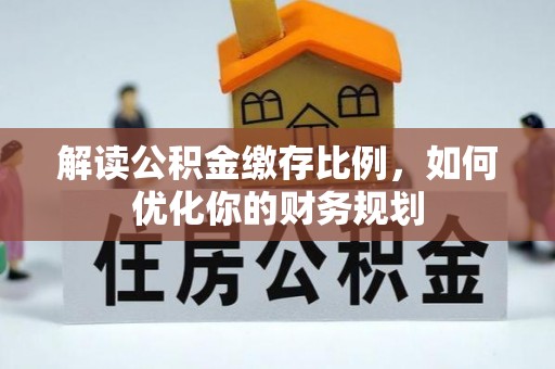 肃宁解读公积金缴存比例，如何优化你的财务规划