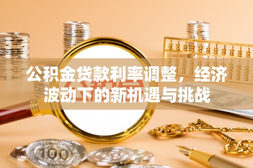 肃宁公积金贷款利率调整，经济波动下的新机遇与挑战