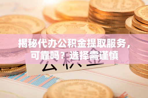 肃宁揭秘代办公积金提取服务，可靠吗？选择需谨慎