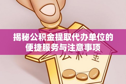 肃宁揭秘公积金提取代办单位的便捷服务与注意事项