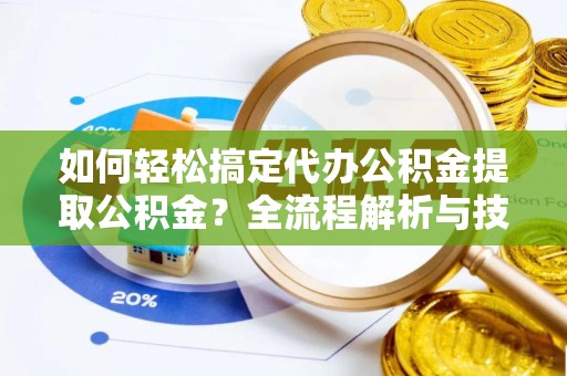 肃宁如何轻松搞定代办公积金提取公积金？全流程解析与技巧分享