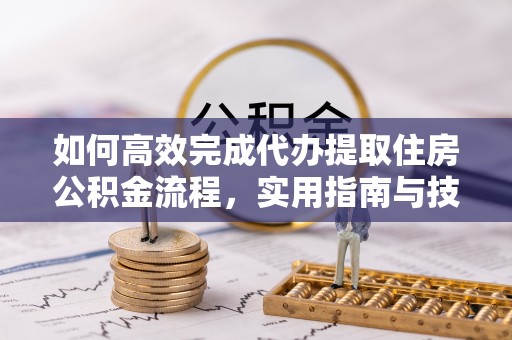 肃宁如何高效完成代办提取住房公积金流程，实用指南与技巧