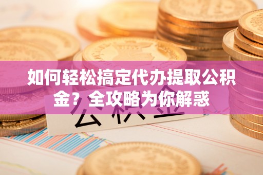 肃宁如何轻松搞定代办提取公积金？全攻略为你解惑