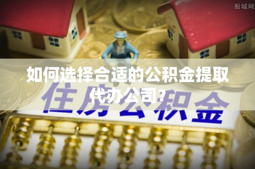 肃宁如何选择合适的公积金提取代办公司？