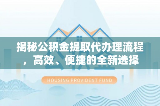 肃宁揭秘公积金提取代办理流程，高效、便捷的全新选择
