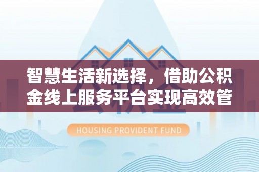 肃宁智慧生活新选择，借助公积金线上服务平台实现高效管理