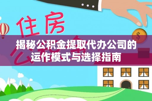 肃宁揭秘公积金提取代办公司的运作模式与选择指南