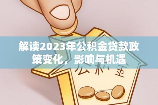 肃宁解读2023年公积金贷款政策变化，影响与机遇