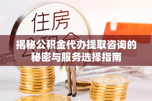 肃宁揭秘公积金代办提取咨询的秘密与服务选择指南
