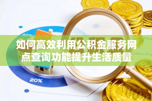肃宁如何高效利用公积金服务网点查询功能提升生活质量