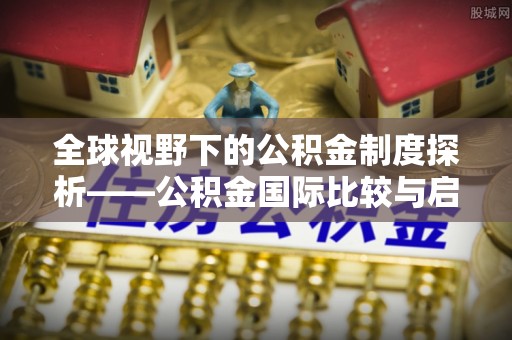 肃宁全球视野下的公积金制度探析——公积金国际比较与启示