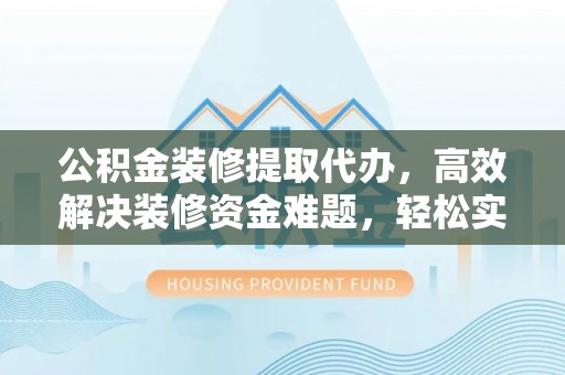 肃宁公积金装修提取代办，高效解决装修资金难题，轻松实现家居梦想