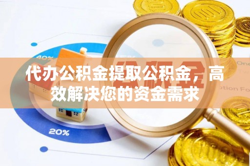肃宁代办公积金提取公积金，高效解决您的资金需求