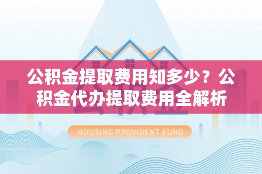 肃宁公积金提取费用知多少？公积金代办提取费用全解析