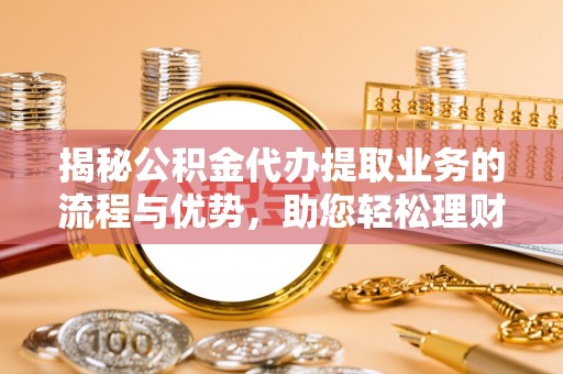 肃宁揭秘公积金代办提取业务的流程与优势，助您轻松理财