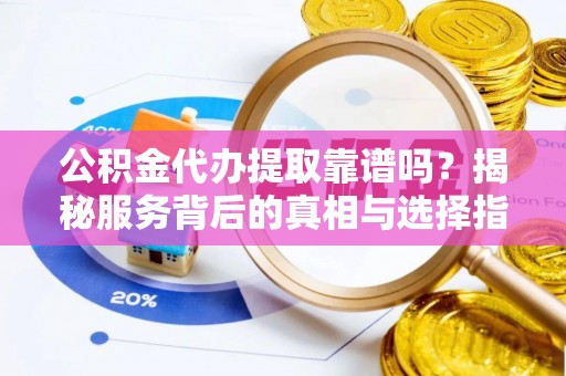 肃宁公积金代办提取靠谱吗？揭秘服务背后的真相与选择指南