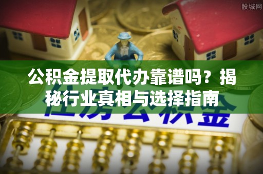 肃宁公积金提取代办靠谱吗？揭秘行业真相与选择指南