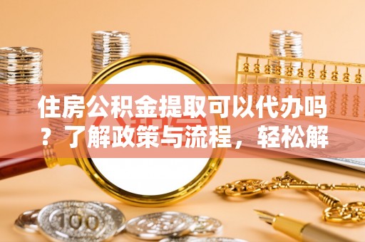 肃宁住房公积金提取可以代办吗？了解政策与流程，轻松解决疑问