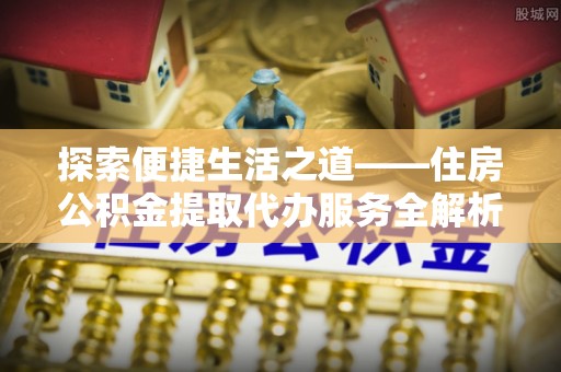 肃宁探索便捷生活之道——住房公积金提取代办服务全解析