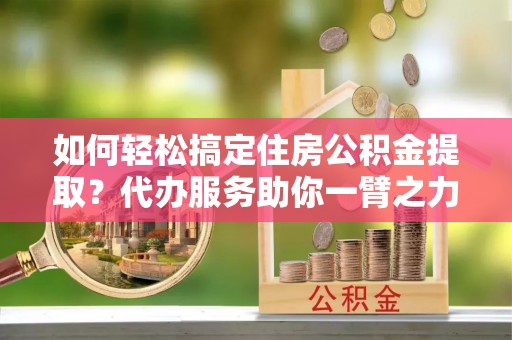 肃宁如何轻松搞定住房公积金提取？代办服务助你一臂之力