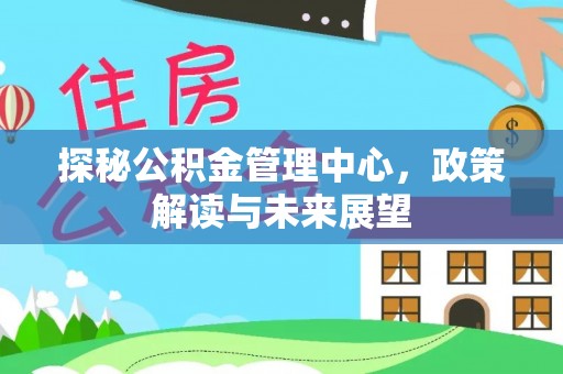 肃宁探秘公积金管理中心，政策解读与未来展望