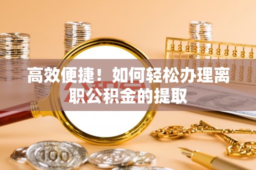 肃宁高效便捷！如何轻松办理离职公积金的提取