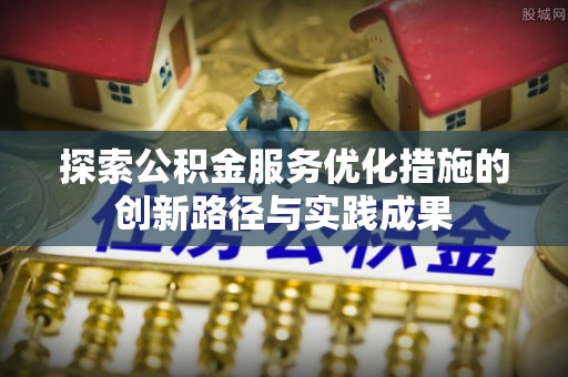 肃宁探索公积金服务优化措施的创新路径与实践成果
