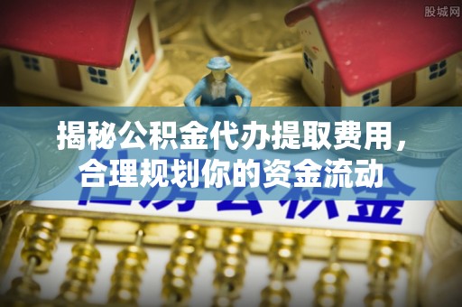 肃宁揭秘公积金代办提取费用，合理规划你的资金流动