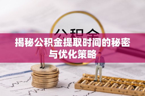 肃宁揭秘公积金提取时间的秘密与优化策略