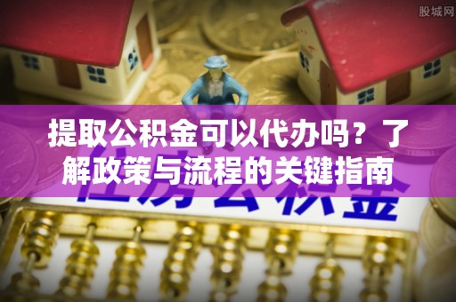 肃宁提取公积金可以代办吗？了解政策与流程的关键指南