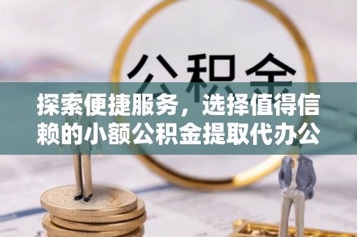 肃宁探索便捷服务，选择值得信赖的小额公积金提取代办公司