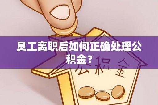 肃宁员工离职后如何正确处理公积金？