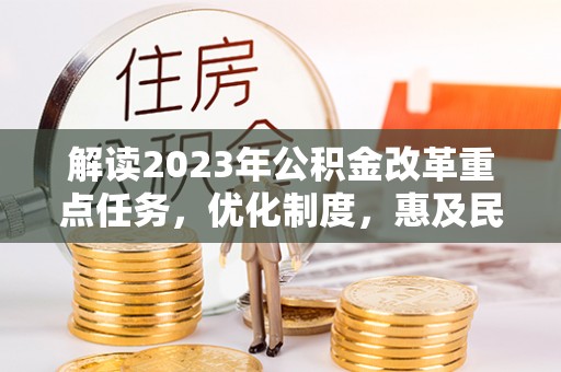 肃宁解读2023年公积金改革重点任务，优化制度，惠及民生