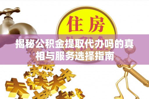 肃宁揭秘公积金提取代办吗的真相与服务选择指南
